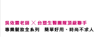 台塑生醫團隊X吳依霖老師頂級聯手 專業髮妝全系列  簡單好用、時尚不求人